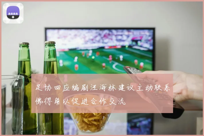 足协回应编剧汪海林建议主动联系佛得角以促进合作交流