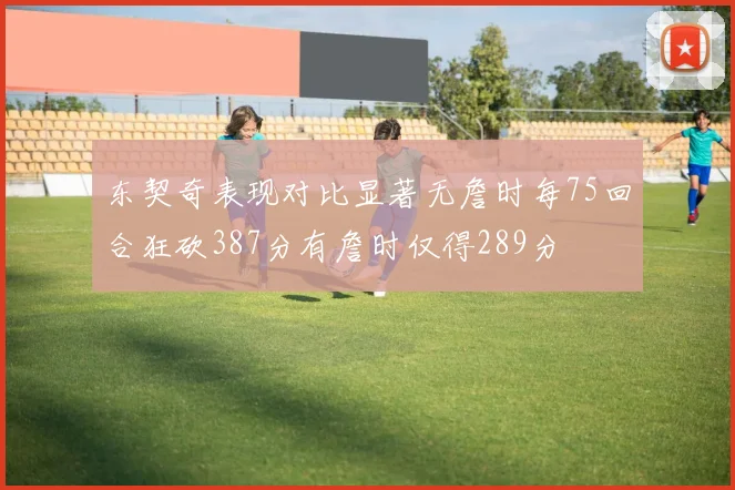 东契奇表现对比显著无詹时每75回合狂砍387分有詹时仅得289分