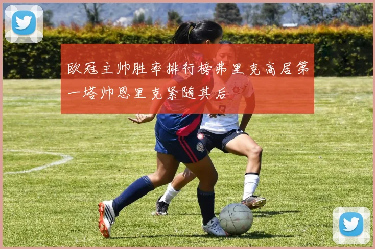 欧冠主帅胜率排行榜弗里克高居第一塔帅恩里克紧随其后