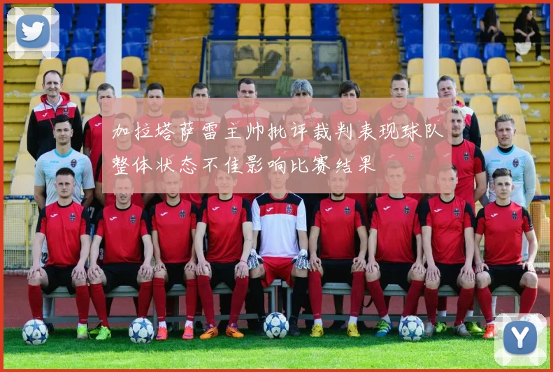 加拉塔萨雷主帅批评裁判表现球队整体状态不佳影响比赛结果
