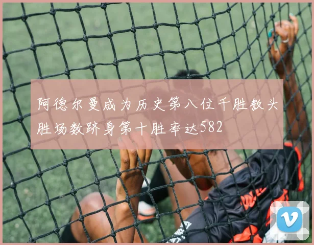 阿德尔曼成为历史第八位千胜教头胜场数跻身第十胜率达582