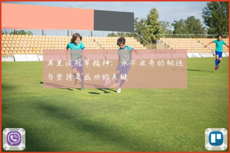 库里谈冠军精神：永不放弃的韧性与坚持是成功的关键