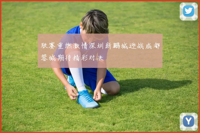 联赛重燃激情深圳新鹏城迎战成都蓉城期待精彩对决