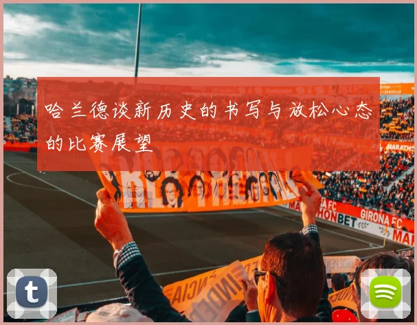 哈兰德谈新历史的书写与放松心态的比赛展望