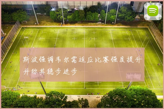 斯波强调韦尔需适应比赛强度提升并称其稳步进步