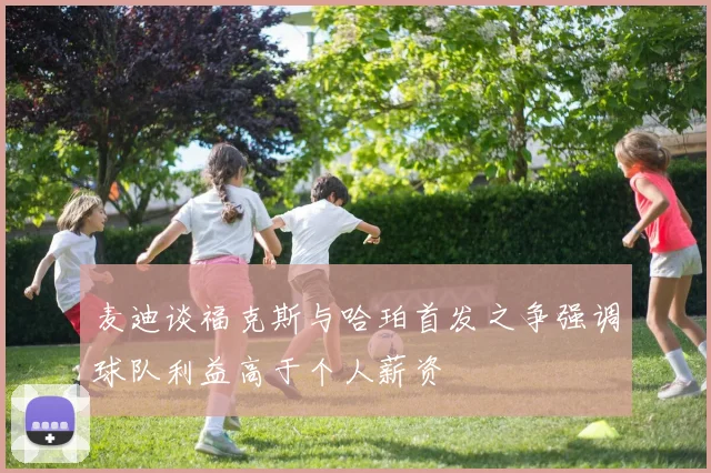 麦迪谈福克斯与哈珀首发之争强调球队利益高于个人薪资