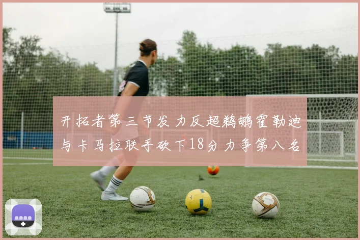 开拓者第三节发力反超鹈鹕霍勒迪与卡马拉联手砍下18分力争第八名