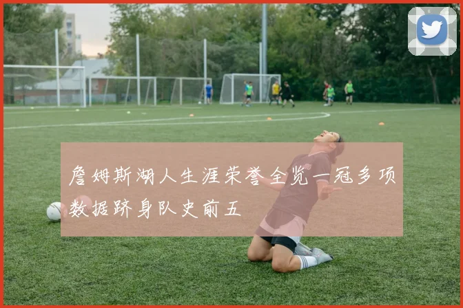 詹姆斯湖人生涯荣誉全览一冠多项数据跻身队史前五