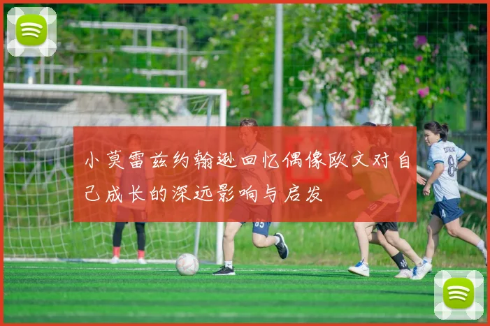 小莫雷兹约翰逊回忆偶像欧文对自己成长的深远影响与启发