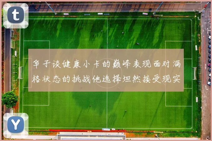 华子谈健康小卡的巅峰表现面对满格状态的挑战他选择坦然接受现实