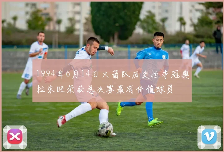 1994年6月14日火箭队历史性夺冠奥拉朱旺荣获总决赛最有价值球员