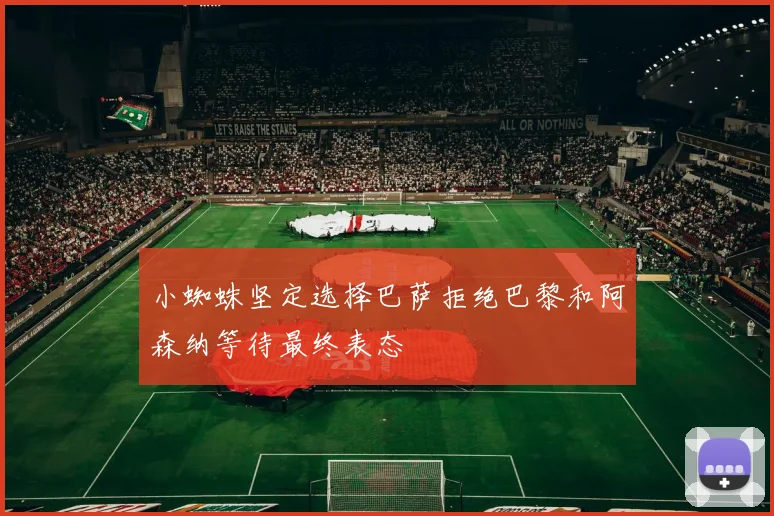 小蜘蛛坚定选择巴萨拒绝巴黎和阿森纳等待最终表态