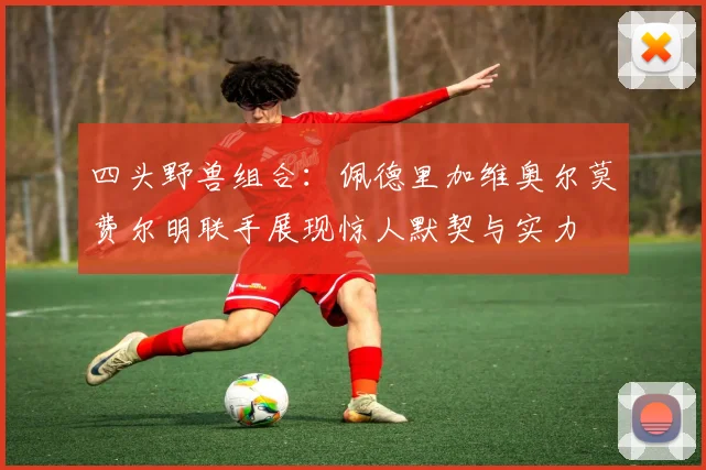四头野兽组合：佩德里加维奥尔莫费尔明联手展现惊人默契与实力