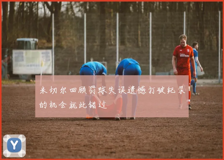 米切尔回顾罚球失误遗憾打破纪录的机会就此错过