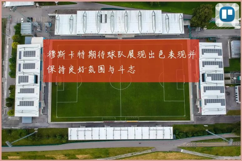 穆斯卡特期待球队展现出色表现并保持良好氛围与斗志