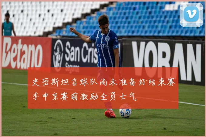 史密斯坦言球队尚未准备好结束赛季申京赛前激励全员士气