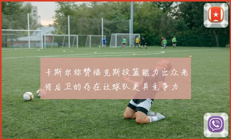 卡斯尔称赞福克斯投篮能力出众老将后卫的存在让球队更具竞争力
