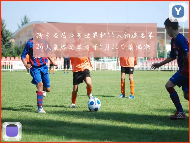 斯卡洛尼公布世界杯55人初选名单26人最终名单将于5月30日前揭晓