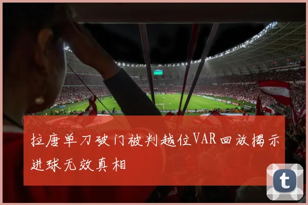 拉唐单刀破门被判越位VAR回放揭示进球无效真相