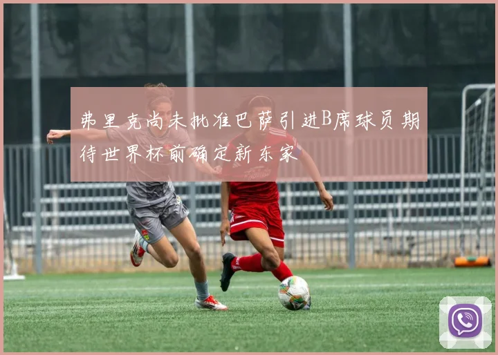 弗里克尚未批准巴萨引进B席球员期待世界杯前确定新东家
