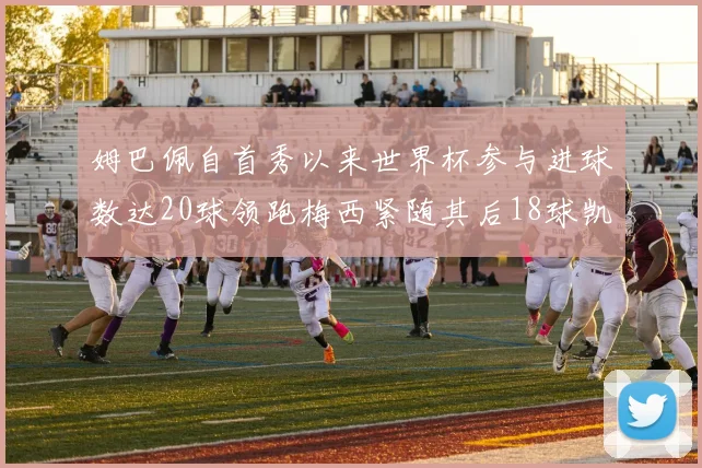 姆巴佩自首秀以来世界杯参与进球数达20球领跑梅西紧随其后18球凯恩则有13球