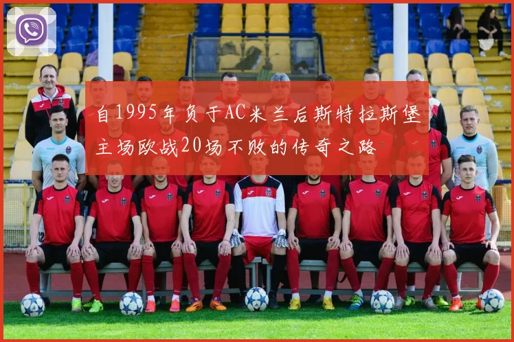 自1995年负于AC米兰后斯特拉斯堡主场欧战20场不败的传奇之路
