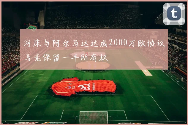 河床与阿尔马达达成2000万欧协议马竞保留一半所有权