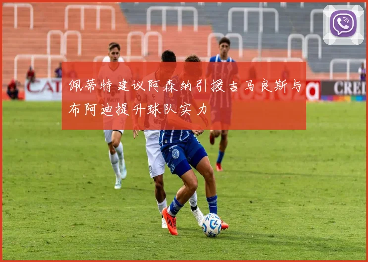 佩蒂特建议阿森纳引援吉马良斯与布阿迪提升球队实力