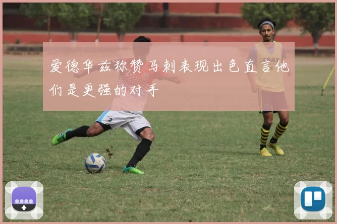 爱德华兹称赞马刺表现出色直言他们是更强的对手
