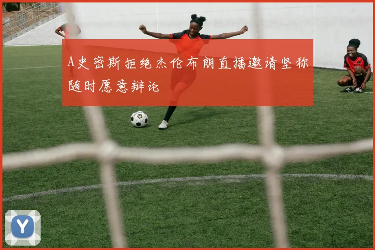 A史密斯拒绝杰伦布朗直播邀请坚称随时愿意辩论