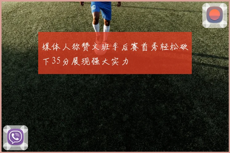 媒体人称赞文班季后赛首秀轻松砍下35分展现强大实力