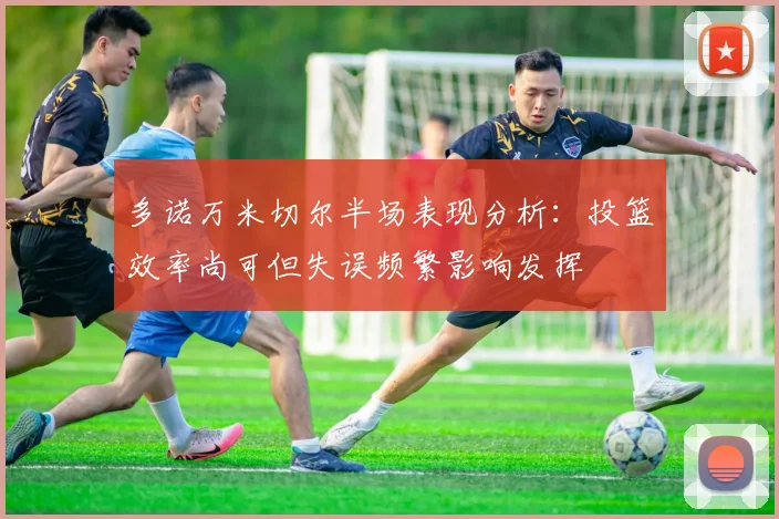 多诺万米切尔半场表现分析：投篮效率尚可但失误频繁影响发挥
