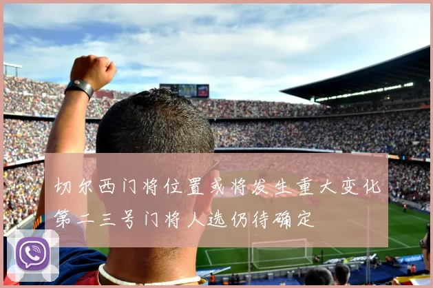 切尔西门将位置或将发生重大变化第二三号门将人选仍待确定