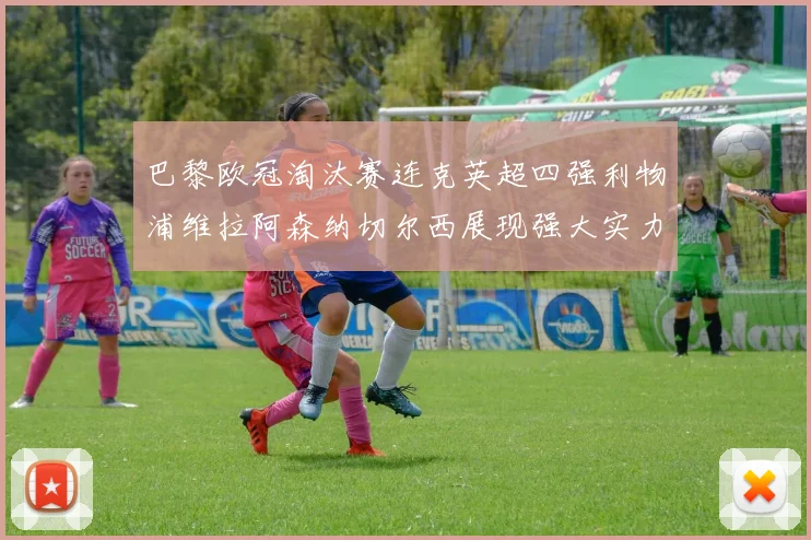 巴黎欧冠淘汰赛连克英超四强利物浦维拉阿森纳切尔西展现强大实力