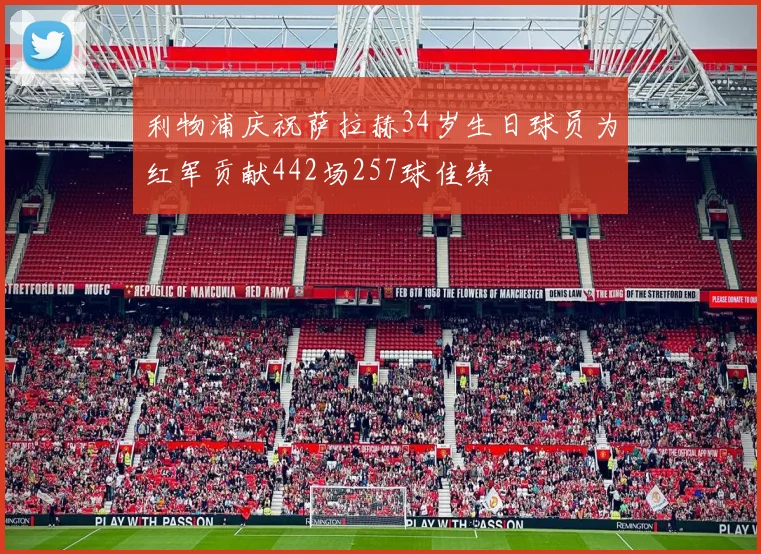 利物浦庆祝萨拉赫34岁生日球员为红军贡献442场257球佳绩