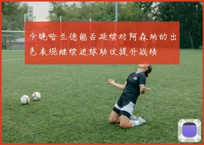 今晚哈兰德能否延续对阿森纳的出色表现继续进球助攻提升战绩