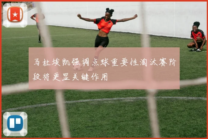 马杜埃凯强调点球重要性淘汰赛阶段将更显关键作用