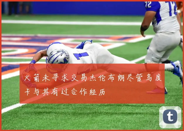 火箭未寻求交易杰伦布朗尽管乌度卡与其有过合作经历