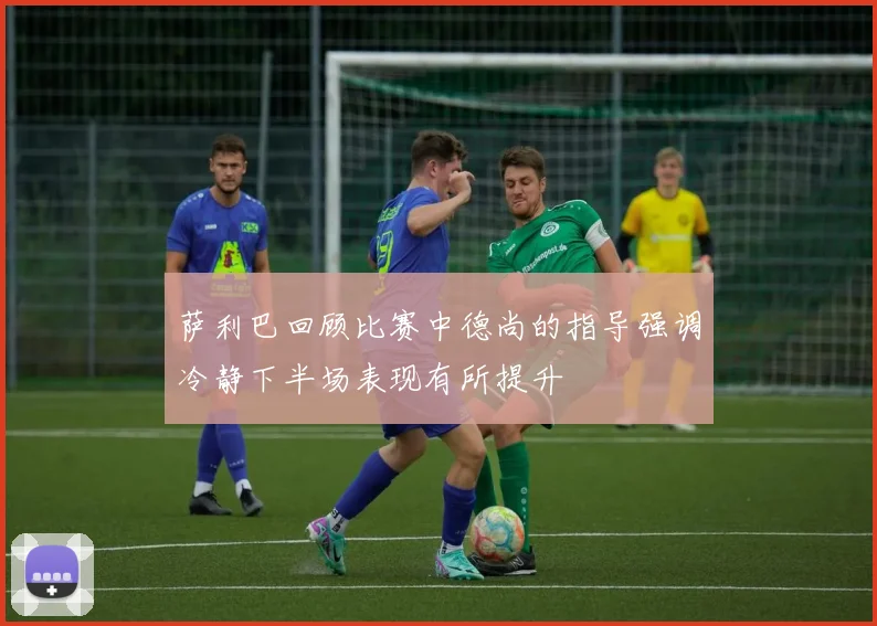萨利巴回顾比赛中德尚的指导强调冷静下半场表现有所提升