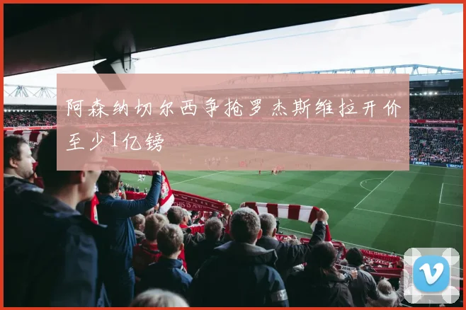 阿森纳切尔西争抢罗杰斯维拉开价至少1亿镑