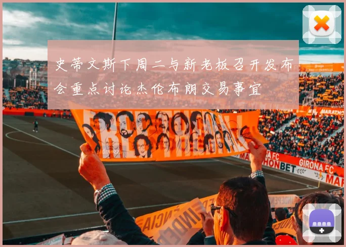 史蒂文斯下周二与新老板召开发布会重点讨论杰伦布朗交易事宜