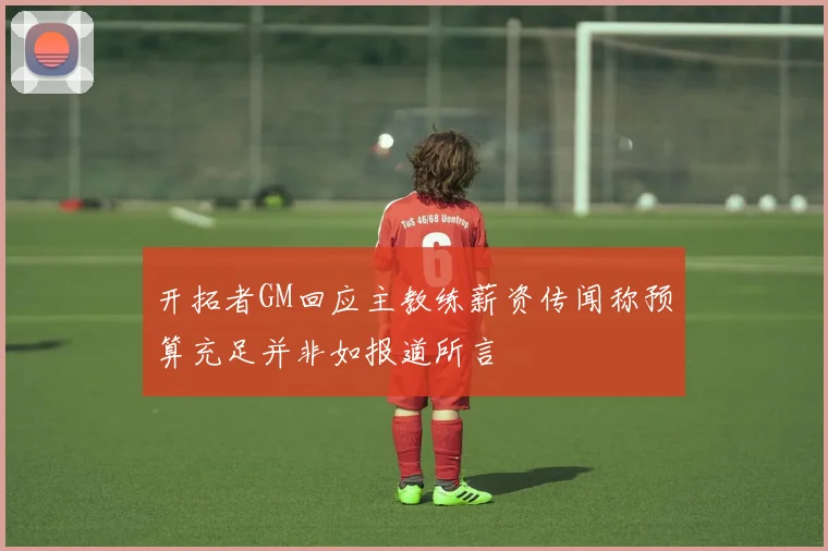 开拓者GM回应主教练薪资传闻称预算充足并非如报道所言
