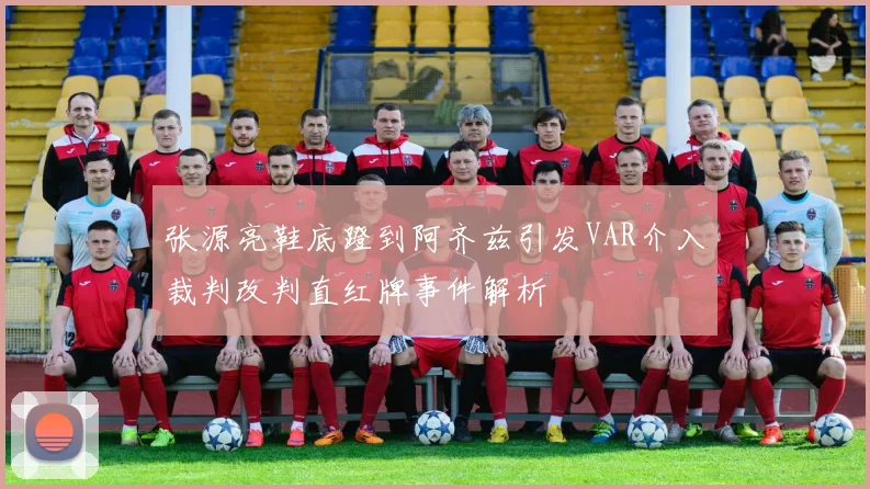张源亮鞋底蹬到阿齐兹引发VAR介入裁判改判直红牌事件解析