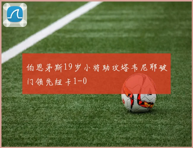 伯恩茅斯19岁小将助攻塔韦尼耶破门领先纽卡1-0