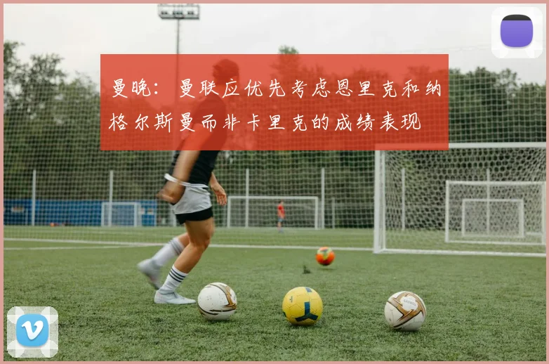 曼晚：曼联应优先考虑恩里克和纳格尔斯曼而非卡里克的成绩表现