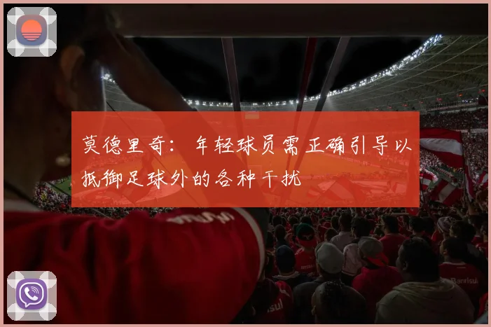 莫德里奇：年轻球员需正确引导以抵御足球外的各种干扰
