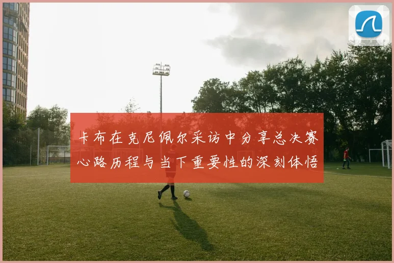 卡布在克尼佩尔采访中分享总决赛心路历程与当下重要性的深刻体悟