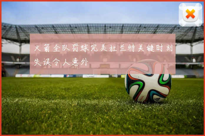 火箭全队罚球完美杜兰特关键时刻失误令人意外
