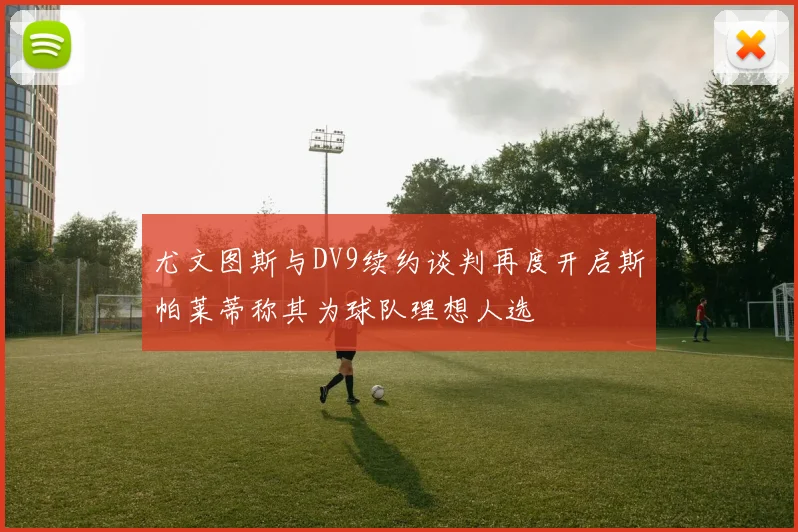尤文图斯与DV9续约谈判再度开启斯帕莱蒂称其为球队理想人选