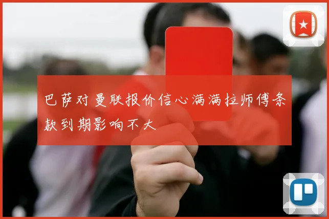 巴萨对曼联报价信心满满拉师傅条款到期影响不大